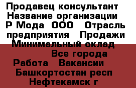 Продавец-консультант › Название организации ­ Р-Мода, ООО › Отрасль предприятия ­ Продажи › Минимальный оклад ­ 22 000 - Все города Работа » Вакансии   . Башкортостан респ.,Нефтекамск г.